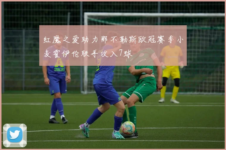 红魔之爱助力那不勒斯欧冠赛季小麦霍伊伦联手攻入7球
