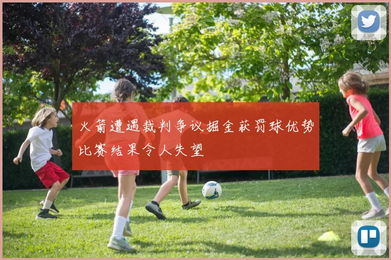 火箭遭遇裁判争议掘金获罚球优势比赛结果令人失望