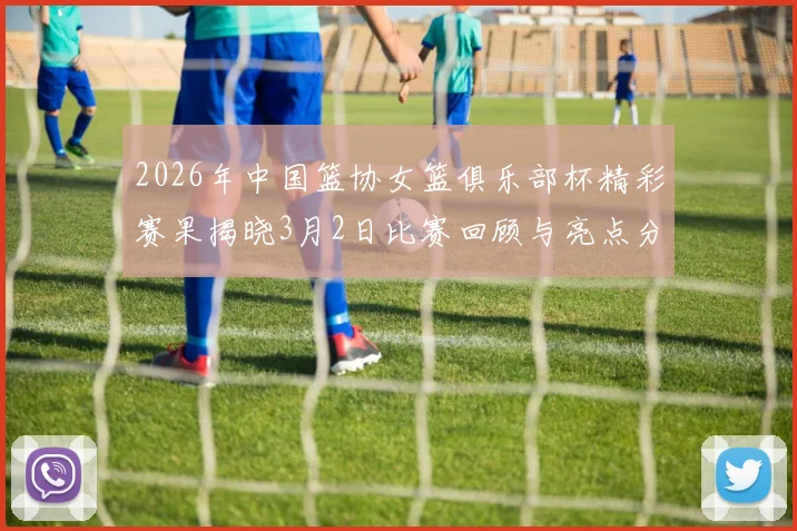 2026年中国篮协女篮俱乐部杯精彩赛果揭晓3月2日比赛回顾与亮点分析