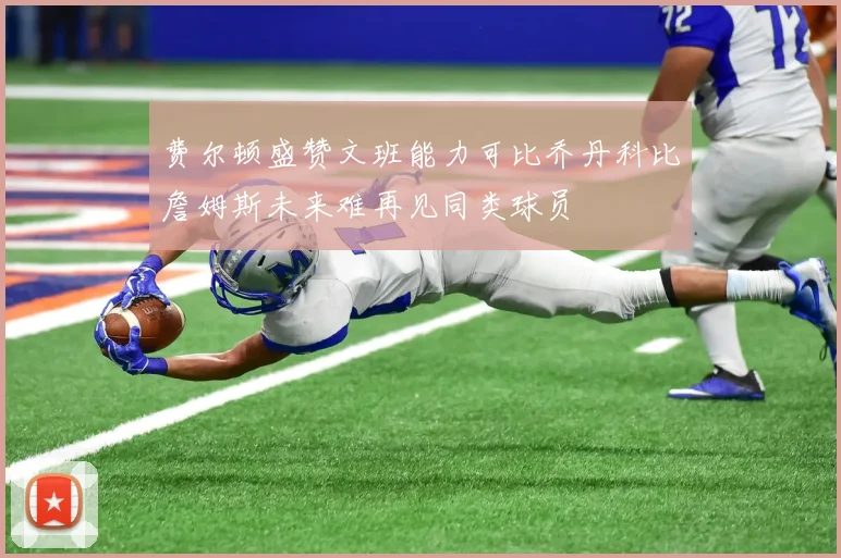 费尔顿盛赞文班能力可比乔丹科比詹姆斯未来难再见同类球员