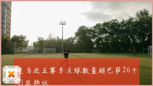 皇马近五赛季点球数量超巴萨26个引发热议