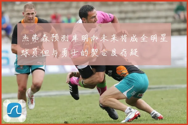 杰弗森预测库明加未来将成全明星球员但与勇士的契合度存疑
