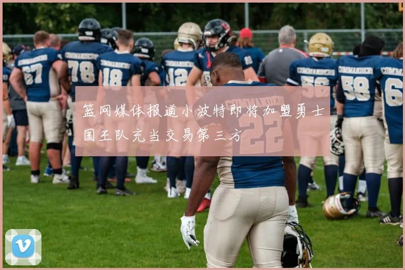 篮网媒体报道小波特即将加盟勇士国王队充当交易第三方
