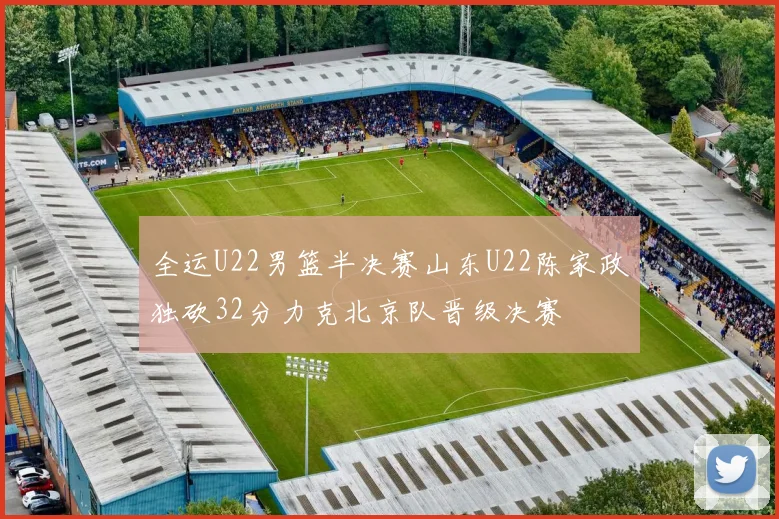 全运U22男篮半决赛山东U22陈家政独砍32分力克北京队晋级决赛