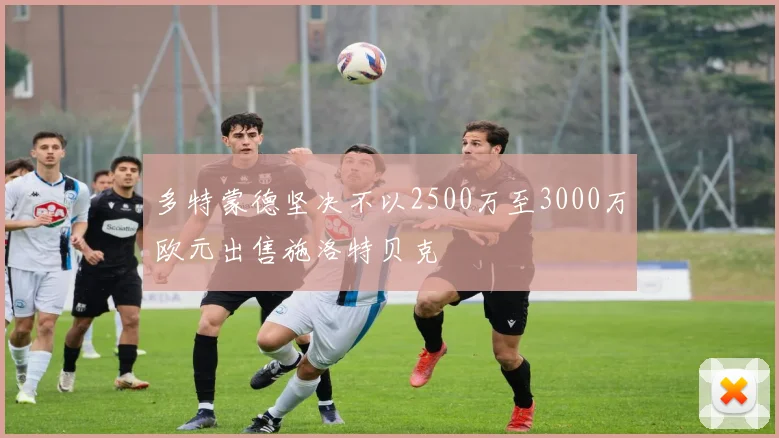 多特蒙德坚决不以2500万至3000万欧元出售施洛特贝克